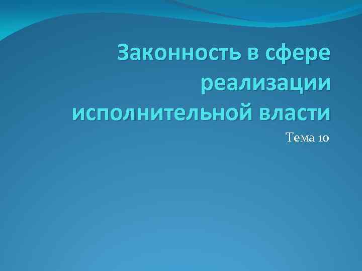 Законность в сфере реализации исполнительной власти Тема 10 