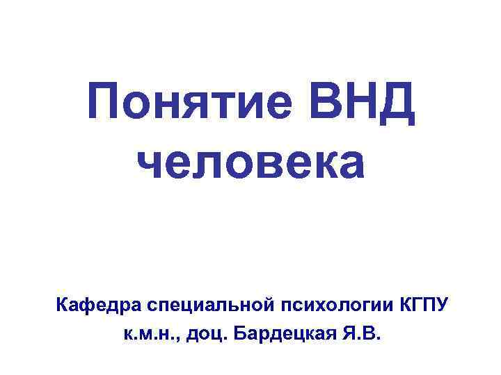 Понятие ВНД человека Кафедра специальной психологии КГПУ к. м. н. , доц. Бардецкая Я.