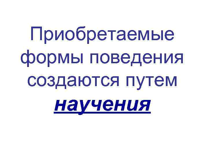 Приобретаемые формы поведения создаются путем научения 