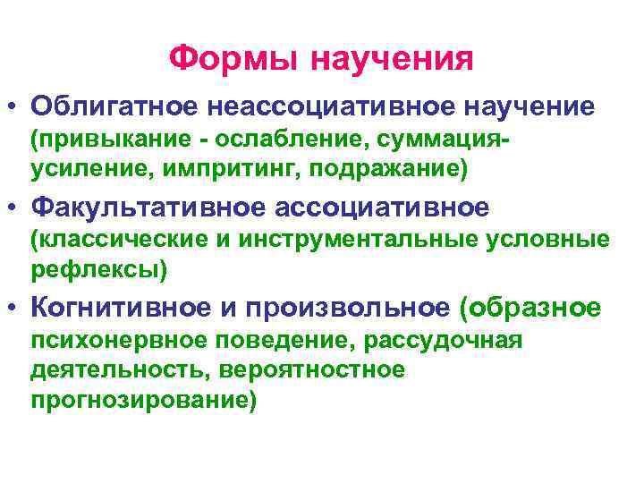 Формы научения • Облигатное неассоциативное научение (привыкание - ослабление, суммацияусиление, импритинг, подражание) • Факультативное