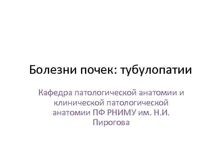 Болезни почек: тубулопатии Кафедра патологической анатомии и клинической патологической анатомии ПФ РНИМУ им. Н.