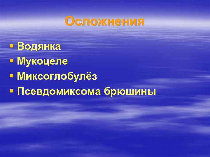 Осложнения § Водянка § Мукоцеле § Миксоглобулёз § Псевдомиксома брюшины 
