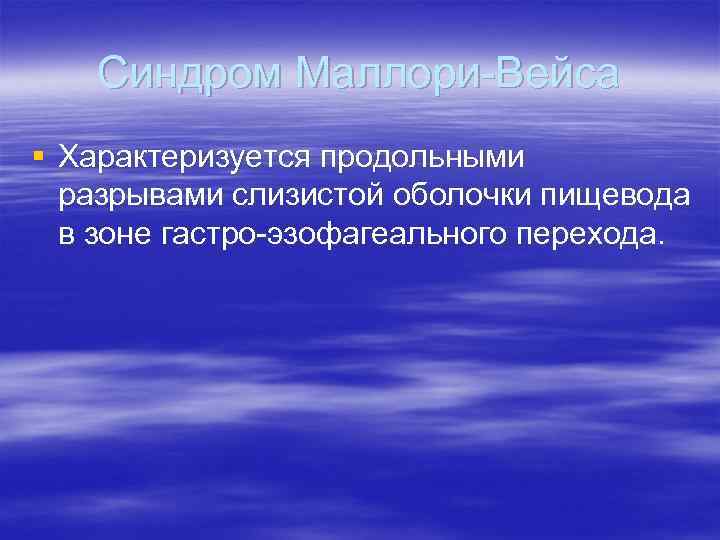 Синдром Маллори-Вейса § Характеризуется продольными разрывами слизистой оболочки пищевода в зоне гастро-эзофагеального перехода. 