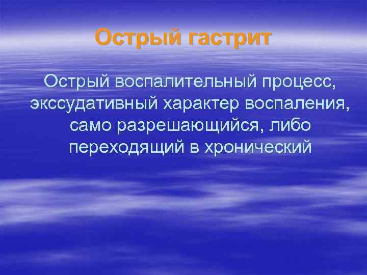 Острый гастрит Острый воспалительный процесс, экссудативный характер воспаления, само разрешающийся, либо переходящий в хронический