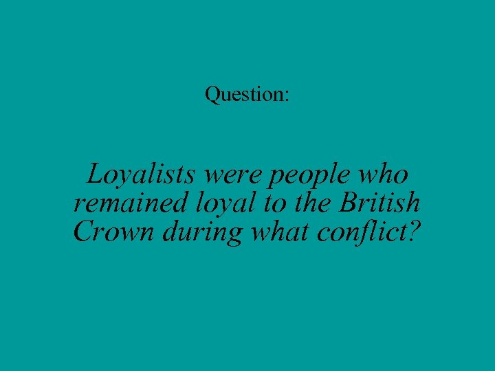 Question: Loyalists were people who remained loyal to the British Crown during what conflict?