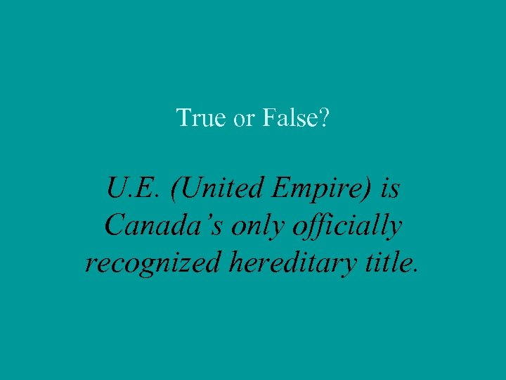 True or False? U. E. (United Empire) is Canada’s only officially recognized hereditary title.