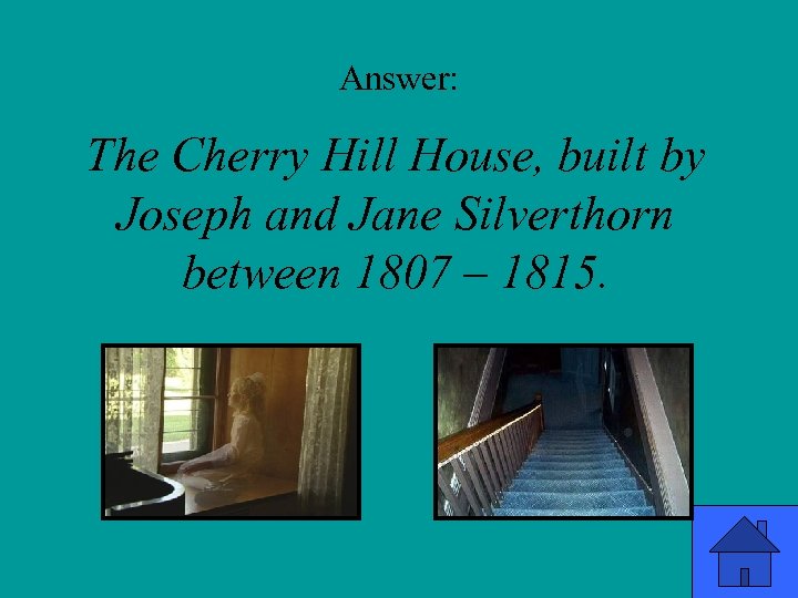 Answer: The Cherry Hill House, built by Joseph and Jane Silverthorn between 1807 –