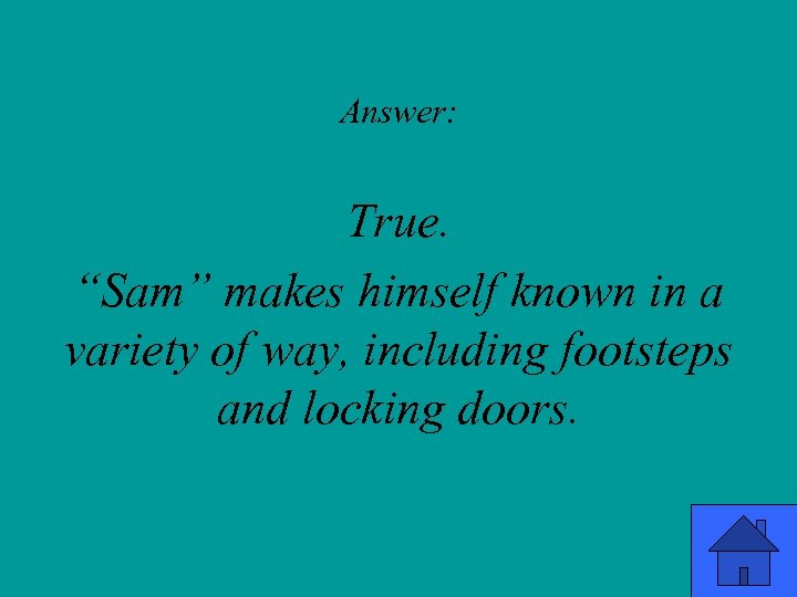 Answer: True. “Sam” makes himself known in a variety of way, including footsteps and