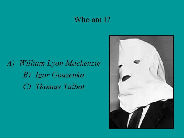 Who am I? A) William Lyon Mackenzie B) Igor Gouzenko C) Thomas Talbot 