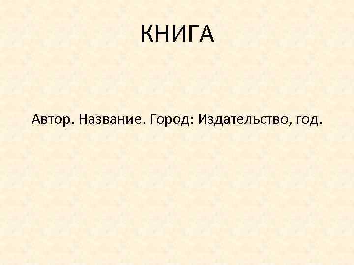 КНИГА Автор. Название. Город: Издательство, год. 