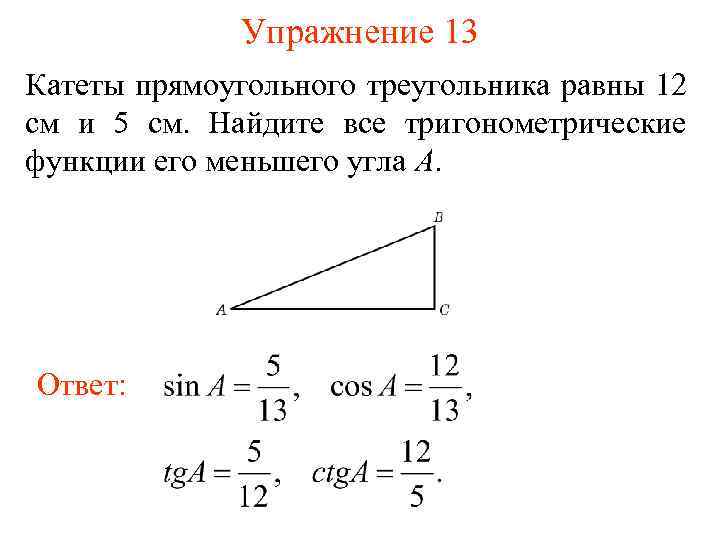 Упражнение 13 Катеты прямоугольного треугольника равны 12 см и 5 см. Найдите все тригонометрические