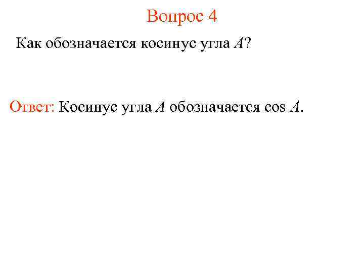 Вопрос 4 Как обозначается косинус угла A? Ответ: Косинус угла А обозначается cos A.