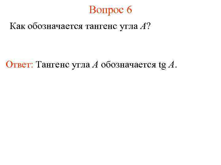 Вопрос 6 Как обозначается тангенс угла A? Ответ: Тангенс угла А обозначается tg A.