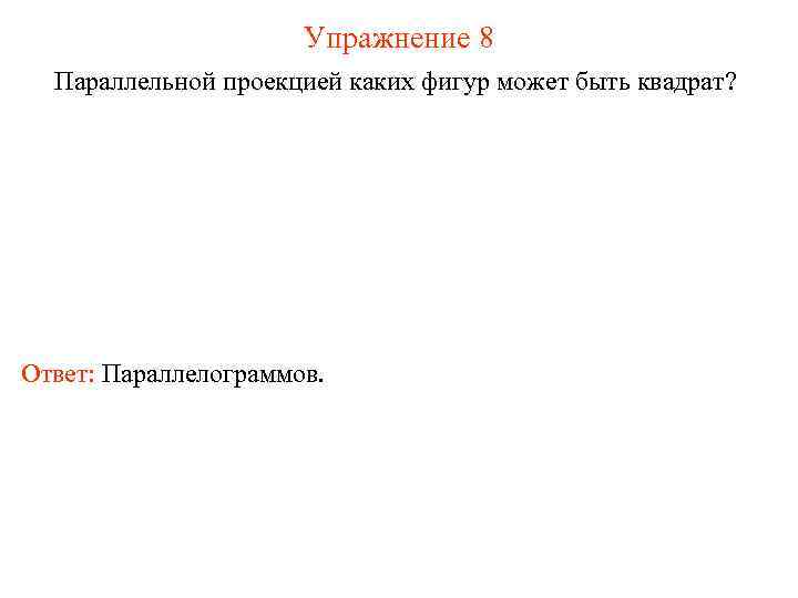 Упражнение 8 Параллельной проекцией каких фигур может быть квадрат? Ответ: Параллелограммов. 