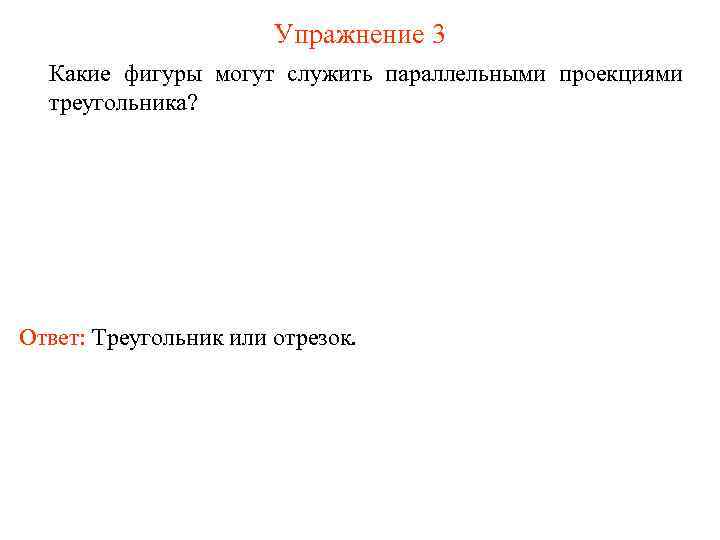 Упражнение 3 Какие фигуры могут служить параллельными проекциями треугольника? Ответ: Треугольник или отрезок. 