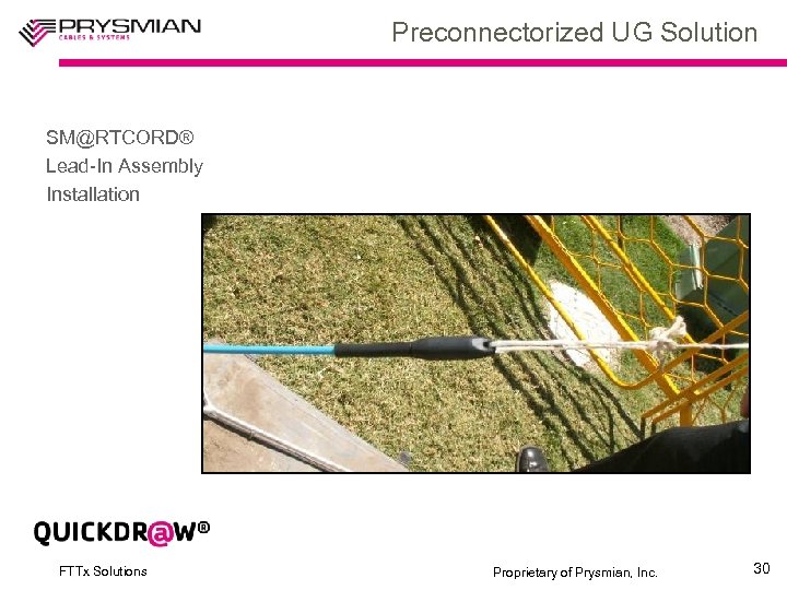 Preconnectorized UG Solution SM@RTCORD® Lead-In Assembly Installation FTTx Solutions Proprietary of Prysmian, Inc. 30