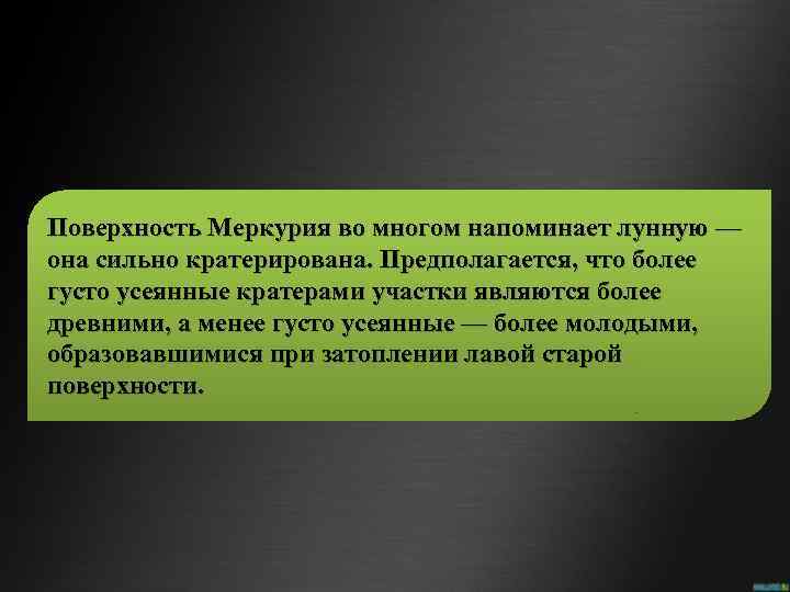 Поверхность Меркурия во многом напоминает лунную — она сильно кратерирована. Предполагается, что более густо