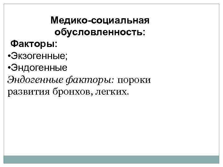 Медико-социальная обусловленность: Факторы: • Экзогенные; • Эндогенные факторы: пороки развития бронхов, легких. 