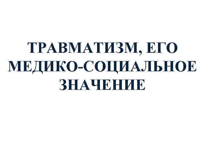 ТРАВМАТИЗМ, ЕГО МЕДИКО-СОЦИАЛЬНОЕ ЗНАЧЕНИЕ 