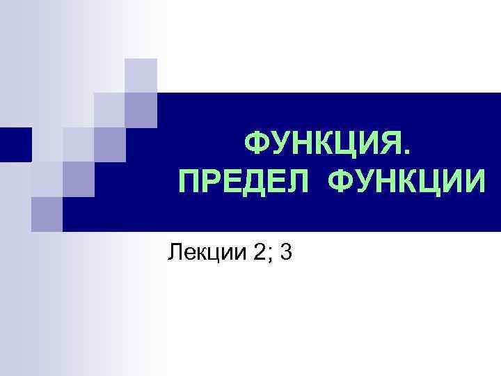 ФУНКЦИЯ. ПРЕДЕЛ ФУНКЦИИ Лекции 2; 3 