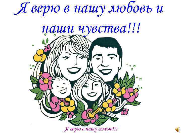 Я верю в нашу любовь и наши чувства!!! Я верю в нашу семью!!! 