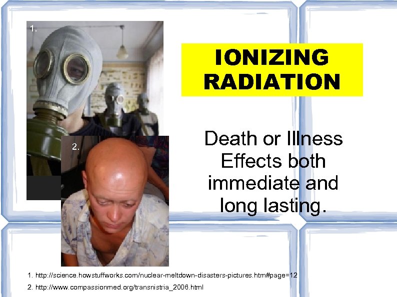 1. IONIZING RADIATION 2. Death or Illness Effects both immediate and long lasting. 1.