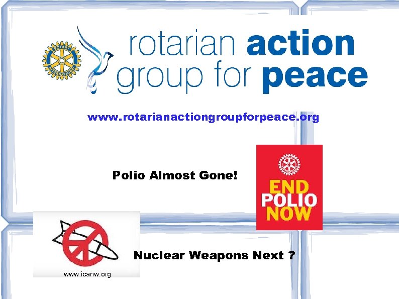 www. rotarianactiongroupforpeace. org Polio Almost Gone! Nuclear Weapons Next ? www. icanw. org 