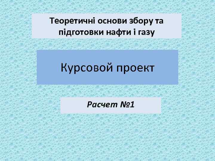 Теоретичні основи збору та підготовки нафти і газу Курсовой проект Расчет № 1 