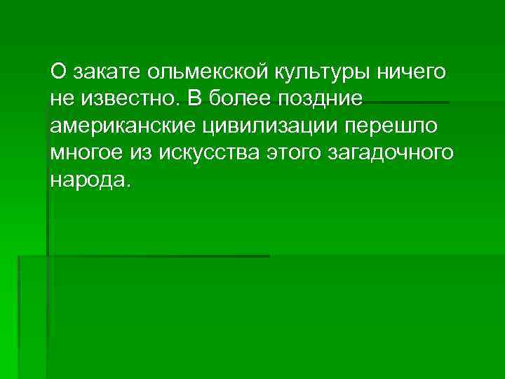  О закате ольмекской культуры ничего не известно. В более поздние американские цивилизации перешло