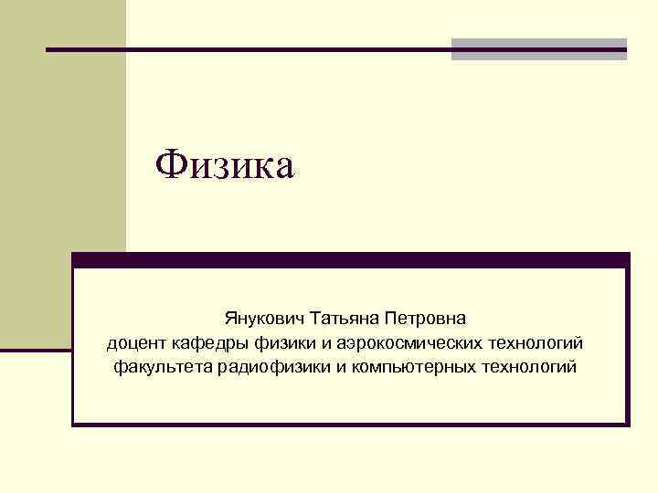 Физика Янукович Татьяна Петровна доцент кафедры физики и аэрокосмических технологий факультета радиофизики и компьютерных