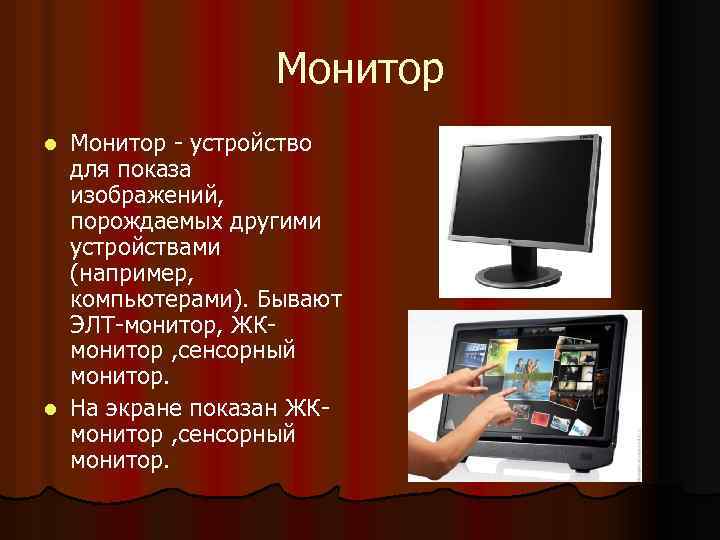 Монитор - устройство для показа изображений, порождаемых другими устройствами (например, компьютерами). Бывают ЭЛТ-монитор, ЖКмонитор