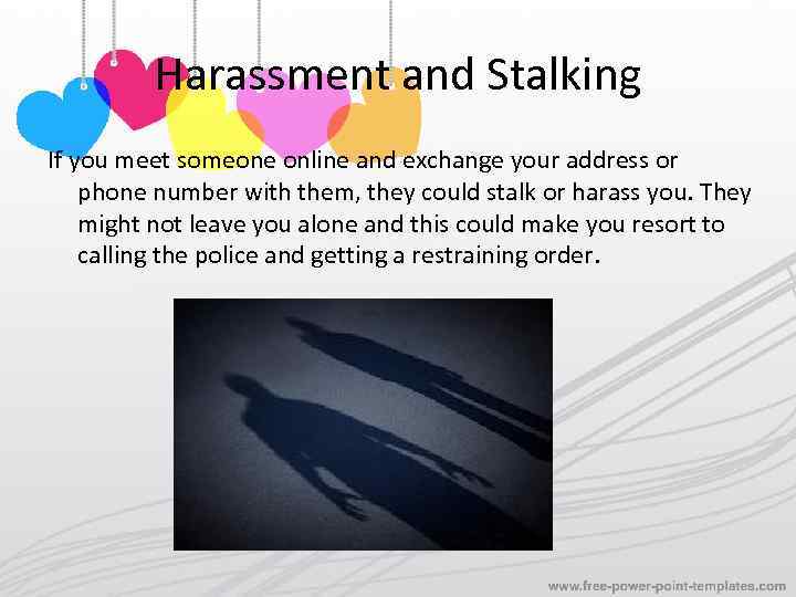 Harassment and Stalking If you meet someone online and exchange your address or phone