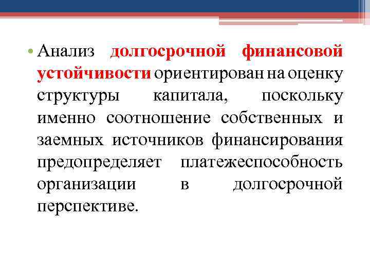  • Анализ долгосрочной финансовой устойчивости ориентирован на оценку структуры капитала, поскольку именно соотношение