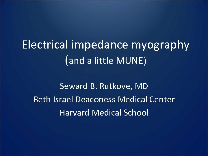 Electrical impedance myography (and a little MUNE) Seward B. Rutkove, MD Beth Israel Deaconess