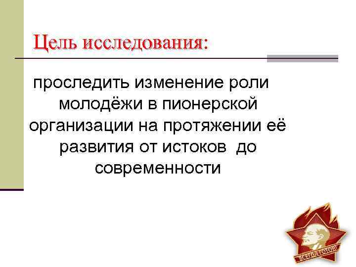 Цель исследования: исследования проследить изменение роли молодёжи в пионерской организации на протяжении её развития