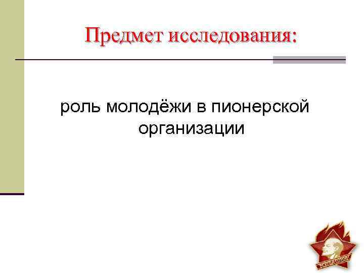 Предмет исследования: роль молодёжи в пионерской организации 