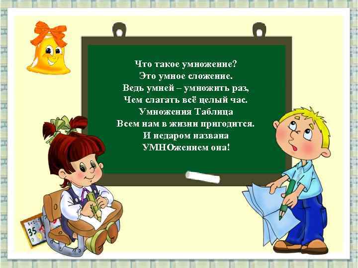 Что такое умножение? Это умное сложение. Ведь умней – умножить раз, Чем слагать всё