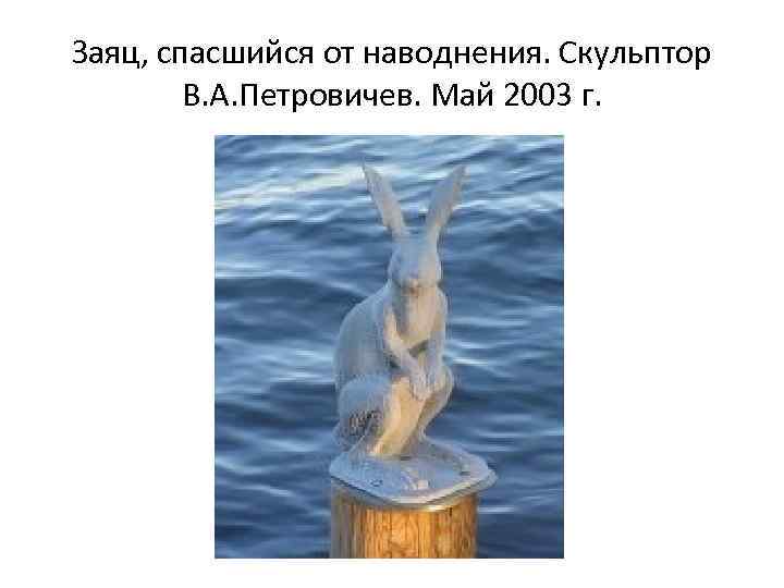 Заяц, спасшийся от наводнения. Скульптор В. А. Петровичев. Май 2003 г. 