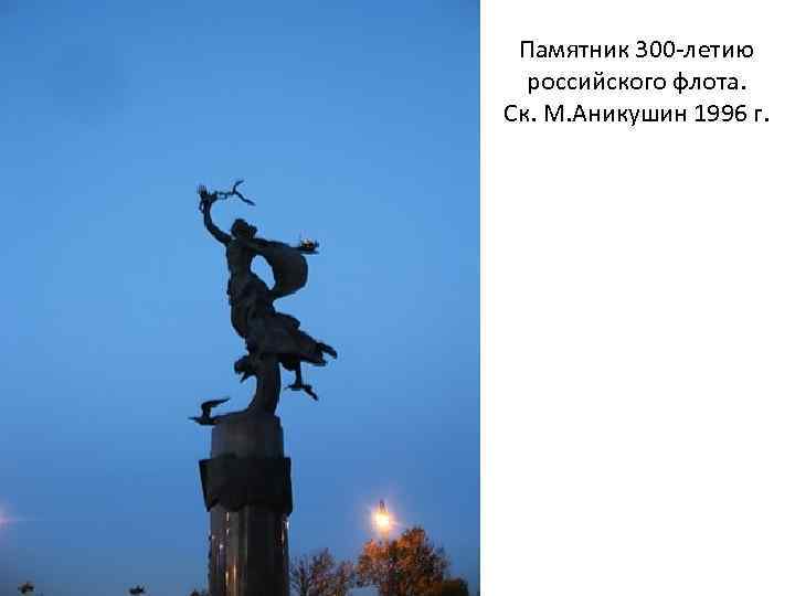 Памятник 300 -летию российского флота. Ск. М. Аникушин 1996 г. 