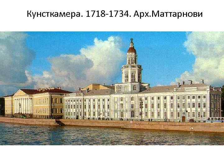 Кунсткамера. 1718 -1734. Арх. Маттарнови 