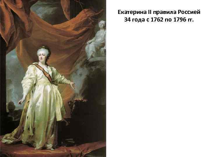 Екатерина II правила Россией 34 года с 1762 по 1796 гг. 