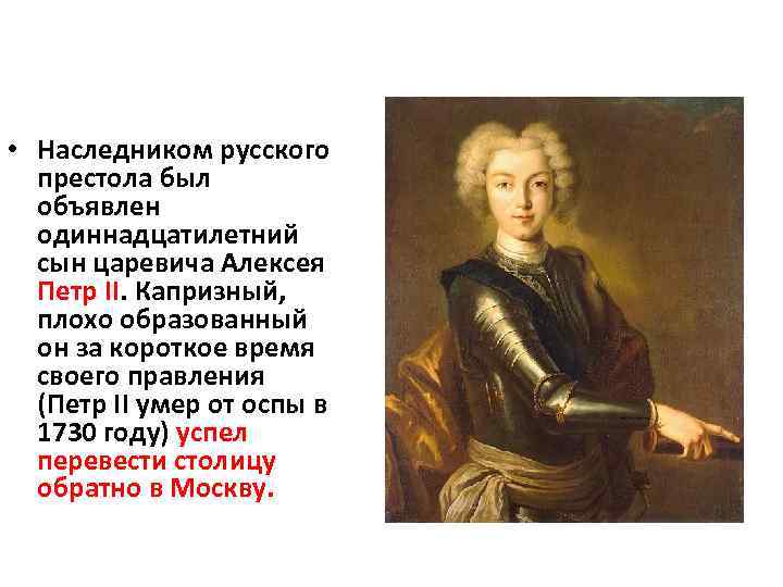  • Наследником русского престола был объявлен одиннадцатилетний сын царевича Алексея Петр II. Капризный,