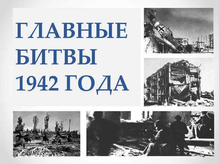 ГЛАВНЫЕ БИТВЫ 1942 ГОДА 