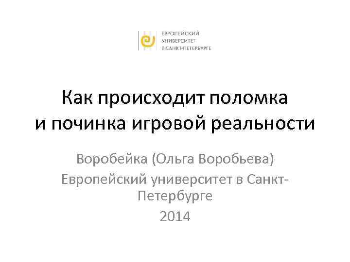 Как происходит поломка и починка игровой реальности Воробейка (Ольга Воробьева) Европейский университет в Санкт.