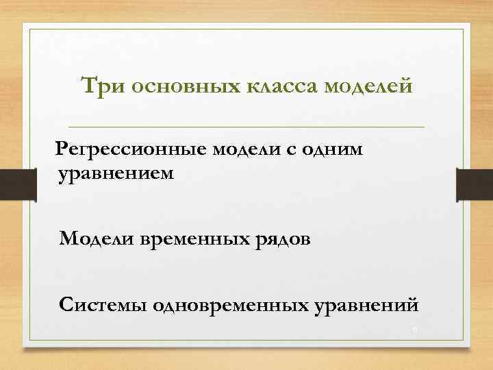 Три основных класса моделей Регрессионные модели с одним уравнением Модели временных рядов Системы одновременных