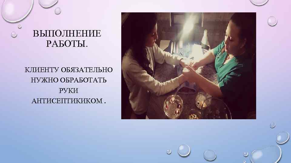 ВЫПОЛНЕНИЕ РАБОТЫ. КЛИЕНТУ ОБЯЗАТЕЛЬНО НУЖНО ОБРАБОТАТЬ РУКИ АНТИСЕПТИКИКОМ. 