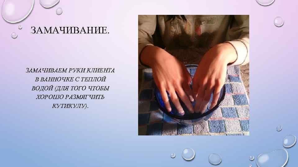 ЗАМАЧИВАНИЕ. ЗАМАЧИВАЕМ РУКИ КЛИЕНТА В ВАННОЧКЕ С ТЕПЛОЙ ВОДОЙ (ДЛЯ ТОГО ЧТОБЫ ХОРОШО РАЗМЯГЧИТЬ