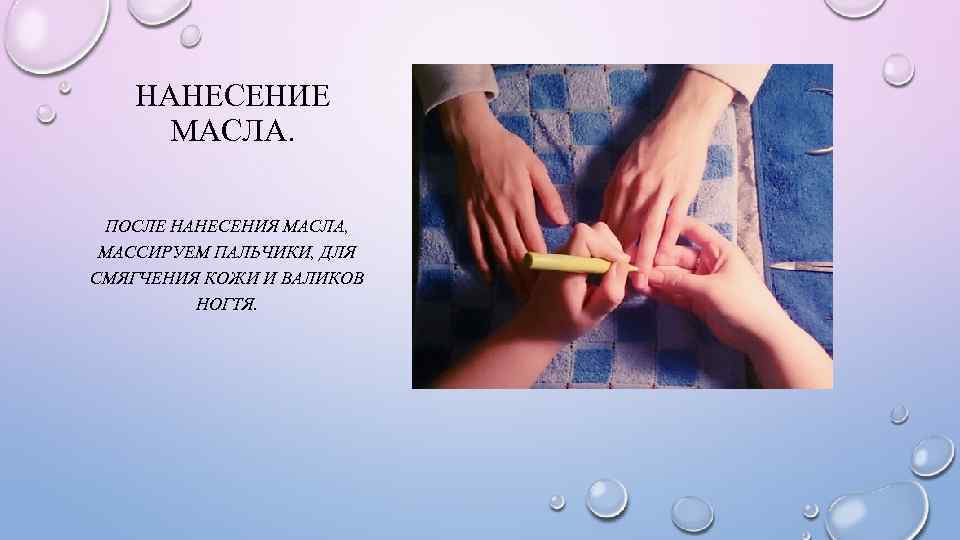 НАНЕСЕНИЕ МАСЛА. ПОСЛЕ НАНЕСЕНИЯ МАСЛА, МАССИРУЕМ ПАЛЬЧИКИ, ДЛЯ СМЯГЧЕНИЯ КОЖИ И ВАЛИКОВ НОГТЯ. 