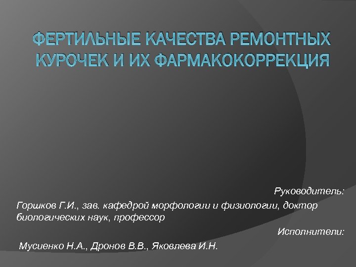 ФЕРТИЛЬНЫЕ КАЧЕСТВА РЕМОНТНЫХ КУРОЧЕК И ИХ ФАРМАКОКОРРЕКЦИЯ Руководитель: Горшков Г. И. , зав. кафедрой