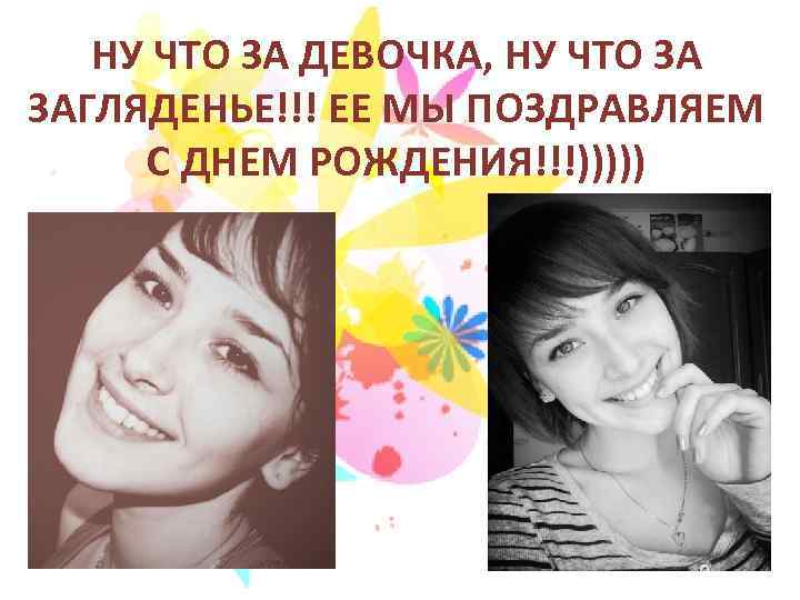 НУ ЧТО ЗА ДЕВОЧКА, НУ ЧТО ЗА ЗАГЛЯДЕНЬЕ!!! ЕЕ МЫ ПОЗДРАВЛЯЕМ С ДНЕМ РОЖДЕНИЯ!!!)))))